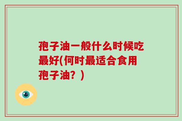 孢子油一般什么时候吃最好(何时最适合食用孢子油?)-第1张图片-破壁灵芝孢子粉研究指南 孢子油一般什么时候吃最好(何时最适合食用孢子油?)-第1张图片-破壁灵芝孢子粉研究指南