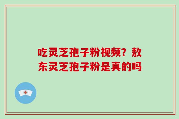 吃灵芝孢子粉视频?敖东灵芝孢子粉是真的吗-第1张图片-破壁灵芝孢子粉研究指南 吃灵芝孢子粉视频?敖东灵芝孢子粉是真的吗-第1张图片-破壁灵芝孢子粉研究指南