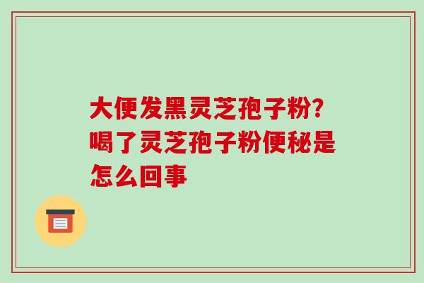 大便发黑灵芝孢子粉?喝了灵芝孢子粉便秘是怎么回事-第1张图片-破壁灵芝孢子粉研究指南 大便发黑灵芝孢子粉?喝了灵芝孢子粉便秘是怎么回事-第1张图片-破壁灵芝孢子粉研究指南