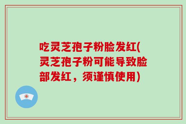 吃灵芝孢子粉脸发红(灵芝孢子粉可能导致脸部发红,须谨慎使用)-第1张图片-破壁灵芝孢子粉研究指南 吃灵芝孢子粉脸发红(灵芝孢子粉可能导致脸部发红,须谨慎使用)-第1张图片-破壁灵芝孢子粉研究指南