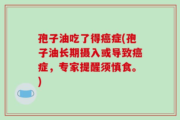 孢子油吃了得癌症(孢子油长期摄入或导致癌症,专家提醒须慎食。)-第1张图片-破壁灵芝孢子粉研究指南 孢子油吃了得癌症(孢子油长期摄入或导致癌症,专家提醒须慎食。)-第1张图片-破壁灵芝孢子粉研究指南