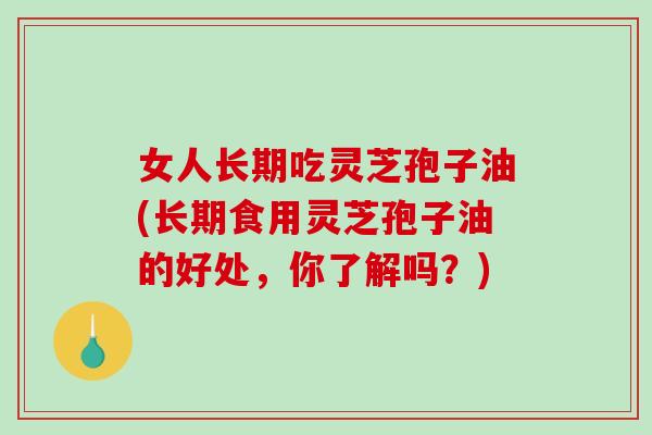 女人长期吃灵芝孢子油(长期食用灵芝孢子油的好处,你了解吗?)-第1张图片-破壁灵芝孢子粉研究指南 女人长期吃灵芝孢子油(长期食用灵芝孢子油的好处,你了解吗?)-第1张图片-破壁灵芝孢子粉研究指南