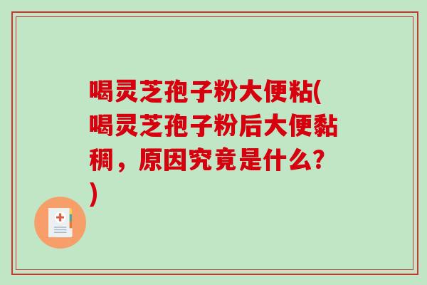 喝灵芝孢子粉大便粘(喝灵芝孢子粉后大便黏稠,原因究竟是什么?)-第1张图片-破壁灵芝孢子粉研究指南 喝灵芝孢子粉大便粘(喝灵芝孢子粉后大便黏稠,原因究竟是什么?)-第1张图片-破壁灵芝孢子粉研究指南