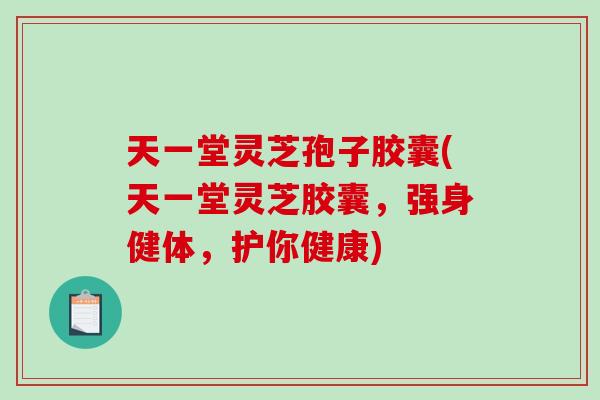 天一堂灵芝孢子胶囊(天一堂灵芝胶囊，强身健体，护你健康)-第1张图片-破壁灵芝孢子粉研究指南