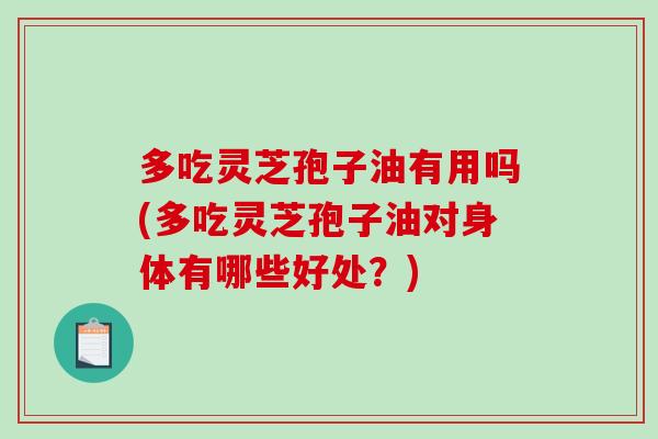 多吃灵芝孢子油有用吗(多吃灵芝孢子油对身体有哪些好处?)-第1张图片-破壁灵芝孢子粉研究指南 多吃灵芝孢子油有用吗(多吃灵芝孢子油对身体有哪些好处?)-第1张图片-破壁灵芝孢子粉研究指南