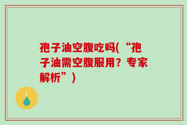 孢子油空腹吃吗(“孢子油需空腹服用?专家解析”)-第1张图片-破壁灵芝孢子粉研究指南 孢子油空腹吃吗(“孢子油需空腹服用?专家解析”)-第1张图片-破壁灵芝孢子粉研究指南