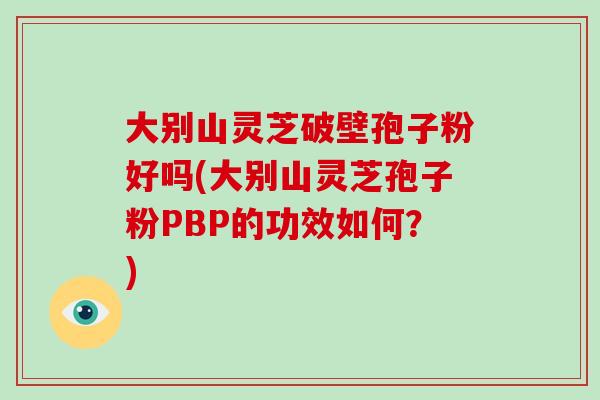 大别山灵芝破壁孢子粉好吗(大别山灵芝孢子粉PBP的功效如何?)-第1张图片-破壁灵芝孢子粉研究指南 大别山灵芝破壁孢子粉好吗(大别山灵芝孢子粉PBP的功效如何?)-第1张图片-破壁灵芝孢子粉研究指南