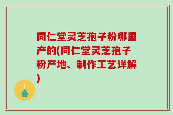 同仁堂灵芝孢子粉哪里产的(同仁堂灵芝孢子粉产地、制作工艺详解)-第1张图片-破壁灵芝孢子粉研究指南 同仁堂灵芝孢子粉哪里产的(同仁堂灵芝孢子粉产地、制作工艺详解)-第1张图片-破壁灵芝孢子粉研究指南
