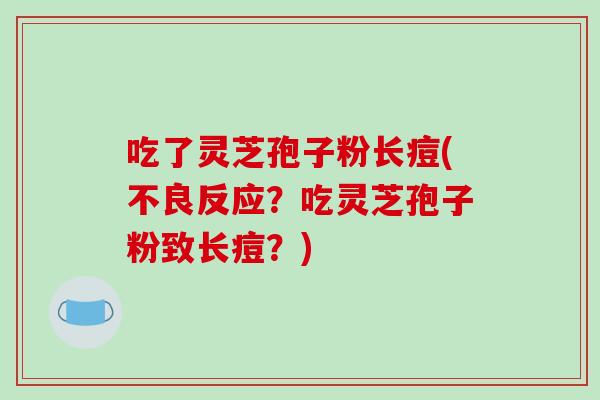 吃了灵芝孢子粉长痘(不良反应?吃灵芝孢子粉致长痘?)-第1张图片-破壁灵芝孢子粉研究指南 吃了灵芝孢子粉长痘(不良反应?吃灵芝孢子粉致长痘?)-第1张图片-破壁灵芝孢子粉研究指南