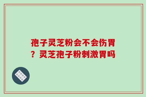 孢子灵芝粉会不会伤胃?灵芝孢子粉刺激胃吗-第1张图片-破壁灵芝孢子粉研究指南 孢子灵芝粉会不会伤胃?灵芝孢子粉刺激胃吗-第1张图片-破壁灵芝孢子粉研究指南