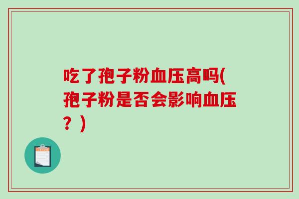 吃了孢子粉血压高吗(孢子粉是否会影响血压?)-第1张图片-破壁灵芝孢子粉研究指南 吃了孢子粉血压高吗(孢子粉是否会影响血压?)-第1张图片-破壁灵芝孢子粉研究指南