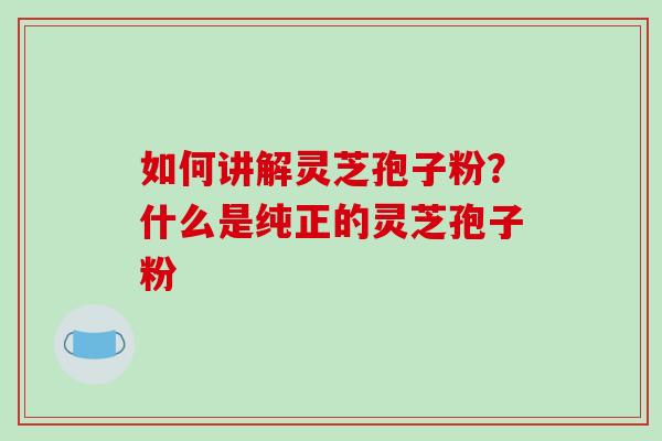 如何讲解灵芝孢子粉？什么是纯正的灵芝孢子粉-第1张图片-破壁灵芝孢子粉研究指南
