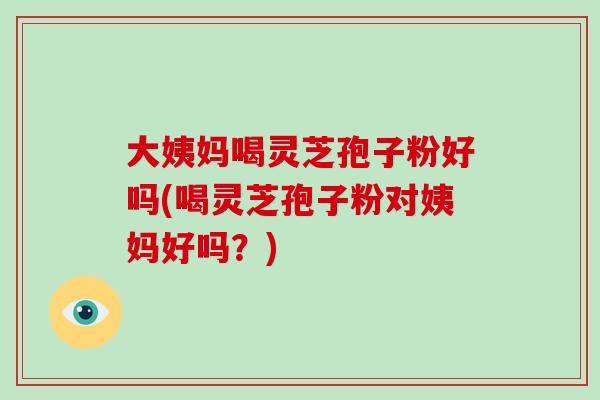 大姨妈喝灵芝孢子粉好吗(喝灵芝孢子粉对姨妈好吗?)-第1张图片-破壁灵芝孢子粉研究指南 大姨妈喝灵芝孢子粉好吗(喝灵芝孢子粉对姨妈好吗?)-第1张图片-破壁灵芝孢子粉研究指南