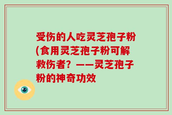 受伤的人吃灵芝孢子粉(食用灵芝孢子粉可解救伤者?——灵芝孢子粉的神奇功效-第1张图片-破壁灵芝孢子粉研究指南 受伤的人吃灵芝孢子粉(食用灵芝孢子粉可解救伤者?——灵芝孢子粉的神奇功效-第1张图片-破壁灵芝孢子粉研究指南