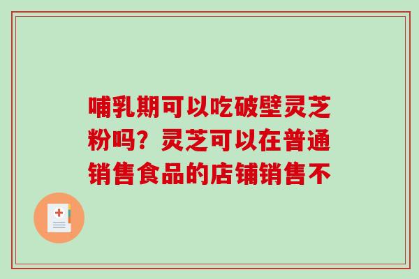 哺乳期可以吃破壁灵芝粉吗?灵芝可以在普通销售食品的店铺销售不-第1张图片-破壁灵芝孢子粉研究指南 哺乳期可以吃破壁灵芝粉吗?灵芝可以在普通销售食品的店铺销售不-第1张图片-破壁灵芝孢子粉研究指南