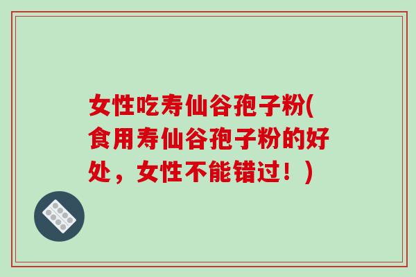 女性吃寿仙谷孢子粉(食用寿仙谷孢子粉的好处,女性不能错过!)-第1张图片-破壁灵芝孢子粉研究指南 女性吃寿仙谷孢子粉(食用寿仙谷孢子粉的好处,女性不能错过!)-第1张图片-破壁灵芝孢子粉研究指南