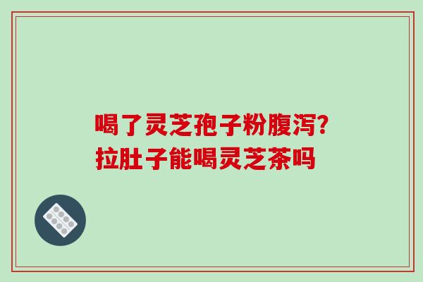 喝了灵芝孢子粉腹泻?拉肚子能喝灵芝茶吗-第1张图片-破壁灵芝孢子粉研究指南 喝了灵芝孢子粉腹泻?拉肚子能喝灵芝茶吗-第1张图片-破壁灵芝孢子粉研究指南