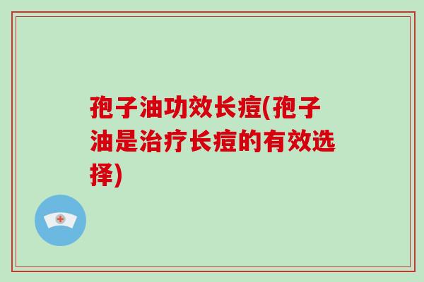 孢子油功效长痘(孢子油是治疗长痘的有效选择)-第1张图片-破壁灵芝孢子粉研究指南 孢子油功效长痘(孢子油是治疗长痘的有效选择)-第1张图片-破壁灵芝孢子粉研究指南