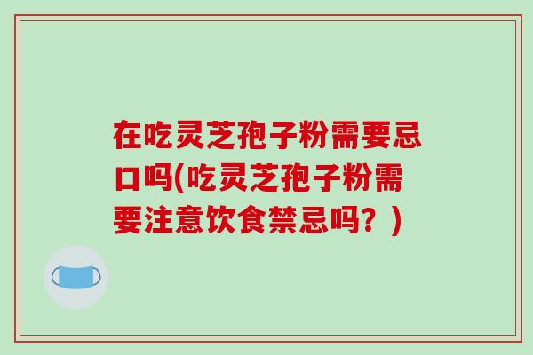 在吃灵芝孢子粉需要忌口吗(吃灵芝孢子粉需要注意饮食禁忌吗？)-第1张图片-破壁灵芝孢子粉研究指南