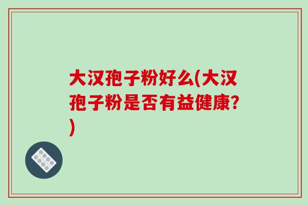 大汉孢子粉好么(大汉孢子粉是否有益健康?)-第1张图片-破壁灵芝孢子粉研究指南 大汉孢子粉好么(大汉孢子粉是否有益健康?)-第1张图片-破壁灵芝孢子粉研究指南