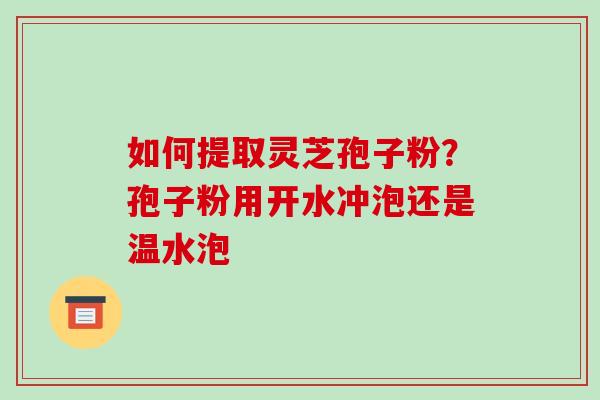 如何提取灵芝孢子粉?孢子粉用开水冲泡还是温水泡-第1张图片-破壁灵芝孢子粉研究指南 如何提取灵芝孢子粉?孢子粉用开水冲泡还是温水泡-第1张图片-破壁灵芝孢子粉研究指南