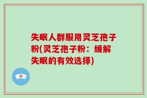 失眠人群服用灵芝孢子粉(灵芝孢子粉：缓解失眠的有效选择)-第1张图片-破壁灵芝孢子粉研究指南