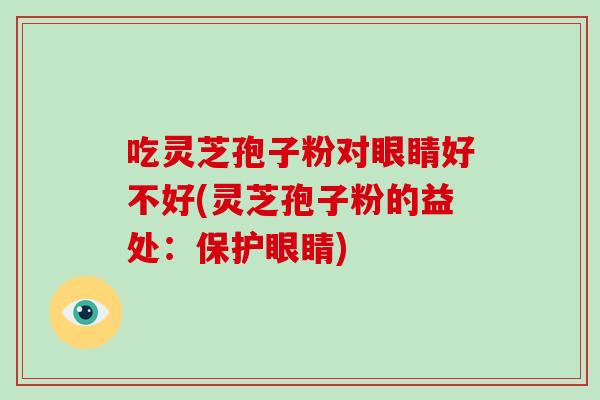 吃灵芝孢子粉对眼睛好不好(灵芝孢子粉的益处:保护眼睛)-第1张图片-破壁灵芝孢子粉研究指南 吃灵芝孢子粉对眼睛好不好(灵芝孢子粉的益处:保护眼睛)-第1张图片-破壁灵芝孢子粉研究指南