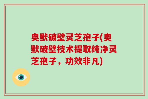 奥默破壁灵芝孢子(奥默破壁技术提取纯净灵芝孢子,功效非凡)-第1张图片-破壁灵芝孢子粉研究指南 奥默破壁灵芝孢子(奥默破壁技术提取纯净灵芝孢子,功效非凡)-第1张图片-破壁灵芝孢子粉研究指南