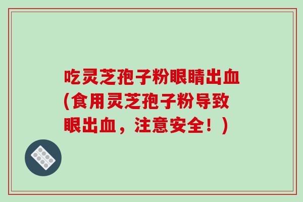 吃灵芝孢子粉眼睛出血(食用灵芝孢子粉导致眼出血，注意安全！)-第1张图片-破壁灵芝孢子粉研究指南