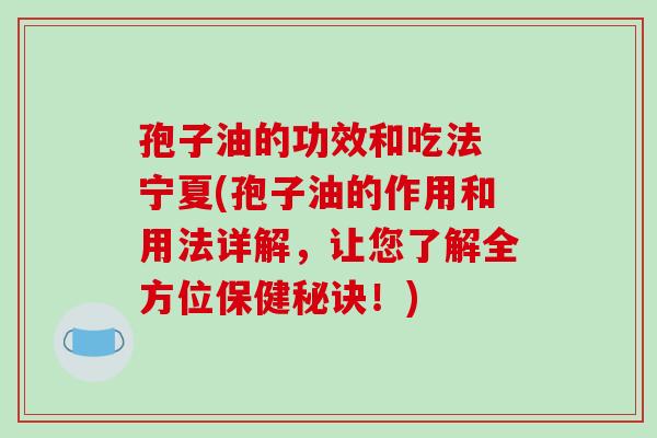 孢子油的功效和吃法 宁夏(孢子油的作用和用法详解,让您了解全方位保健秘诀!)-第1张图片-破壁灵芝孢子粉研究指南 孢子油的功效和吃法 宁夏(孢子油的作用和用法详解,让您了解全方位保健秘诀!)-第1张图片-破壁灵芝孢子粉研究指南