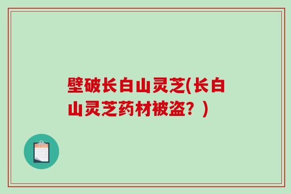 壁破长白山灵芝(长白山灵芝药材被盗?)-第1张图片-破壁灵芝孢子粉研究指南 壁破长白山灵芝(长白山灵芝药材被盗?)-第1张图片-破壁灵芝孢子粉研究指南