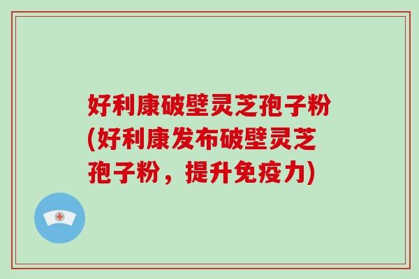 好利康破壁灵芝孢子粉(好利康发布破壁灵芝孢子粉，提升免疫力)-第1张图片-破壁灵芝孢子粉研究指南
