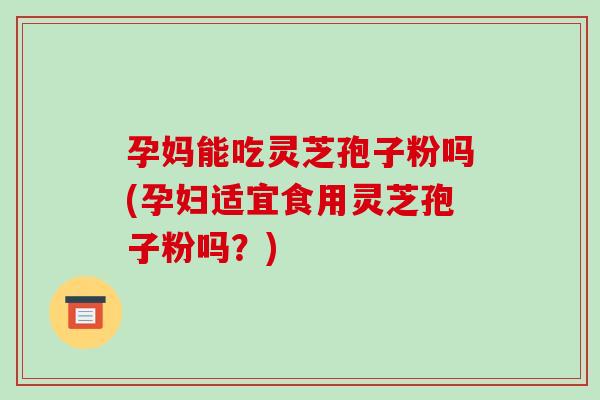 孕妈能吃灵芝孢子粉吗(孕妇适宜食用灵芝孢子粉吗？)-第1张图片-破壁灵芝孢子粉研究指南