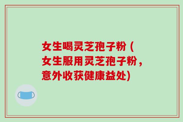 女生喝灵芝孢子粉 (女生服用灵芝孢子粉，意外收获健康益处)-第1张图片-破壁灵芝孢子粉研究指南