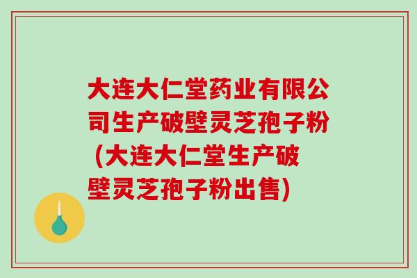 大连大仁堂药业有限公司生产破壁灵芝孢子粉 (大连大仁堂生产破壁灵芝孢子粉出售)-第1张图片-破壁灵芝孢子粉研究指南 大连大仁堂药业有限公司生产破壁灵芝孢子粉 (大连大仁堂生产破壁灵芝孢子粉出售)-第1张图片-破壁灵芝孢子粉研究指南