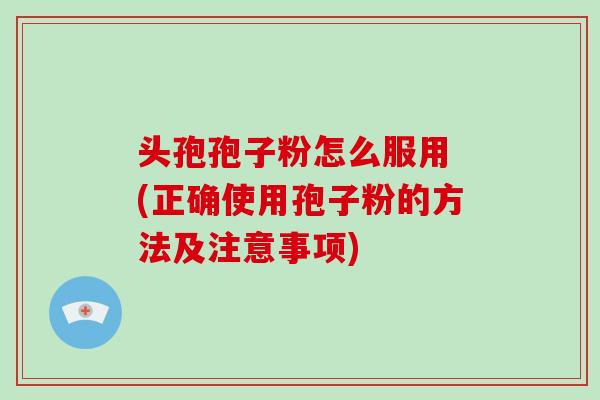 头孢孢子粉怎么服用 (正确使用孢子粉的方法及注意事项)-第1张图片-破壁灵芝孢子粉研究指南 头孢孢子粉怎么服用 (正确使用孢子粉的方法及注意事项)-第1张图片-破壁灵芝孢子粉研究指南