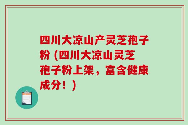 四川大凉山产灵芝孢子粉 (四川大凉山灵芝孢子粉上架，富含健康成分！)-第1张图片-破壁灵芝孢子粉研究指南