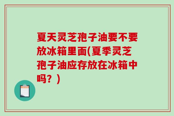 夏天灵芝孢子油要不要放冰箱里面(夏季灵芝孢子油应存放在冰箱中吗?)-第1张图片-破壁灵芝孢子粉研究指南 夏天灵芝孢子油要不要放冰箱里面(夏季灵芝孢子油应存放在冰箱中吗?)-第1张图片-破壁灵芝孢子粉研究指南