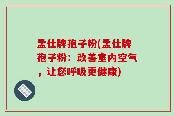 孟仕牌孢子粉(孟仕牌孢子粉：改善室内空气，让您呼吸更健康)-第1张图片-破壁灵芝孢子粉研究指南