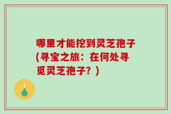 哪里才能挖到灵芝孢子(寻宝之旅:在何处寻觅灵芝孢子?)-第1张图片-破壁灵芝孢子粉研究指南 哪里才能挖到灵芝孢子(寻宝之旅:在何处寻觅灵芝孢子?)-第1张图片-破壁灵芝孢子粉研究指南