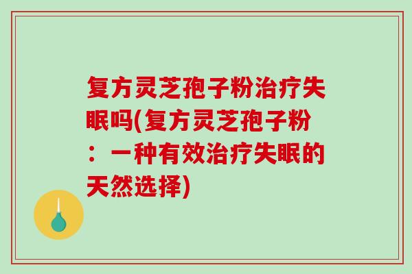 复方灵芝孢子粉治疗失眠吗(复方灵芝孢子粉:一种有效治疗失眠的天然选择)-第1张图片-破壁灵芝孢子粉研究指南 复方灵芝孢子粉治疗失眠吗(复方灵芝孢子粉:一种有效治疗失眠的天然选择)-第1张图片-破壁灵芝孢子粉研究指南