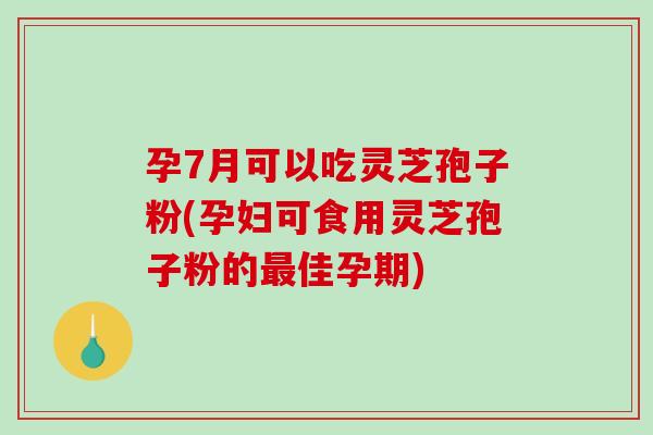 孕7月可以吃灵芝孢子粉(孕妇可食用灵芝孢子粉的最佳孕期)-第1张图片-破壁灵芝孢子粉研究指南 孕7月可以吃灵芝孢子粉(孕妇可食用灵芝孢子粉的最佳孕期)-第1张图片-破壁灵芝孢子粉研究指南