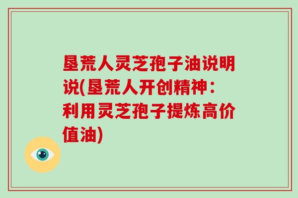 垦荒人灵芝孢子油说明说(垦荒人开创精神:利用灵芝孢子提炼高价值油)-第1张图片-破壁灵芝孢子粉研究指南 垦荒人灵芝孢子油说明说(垦荒人开创精神:利用灵芝孢子提炼高价值油)-第1张图片-破壁灵芝孢子粉研究指南