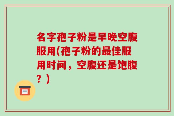 名字孢子粉是早晚空腹服用(孢子粉的最佳服用时间，空腹还是饱腹？)-第1张图片-破壁灵芝孢子粉研究指南