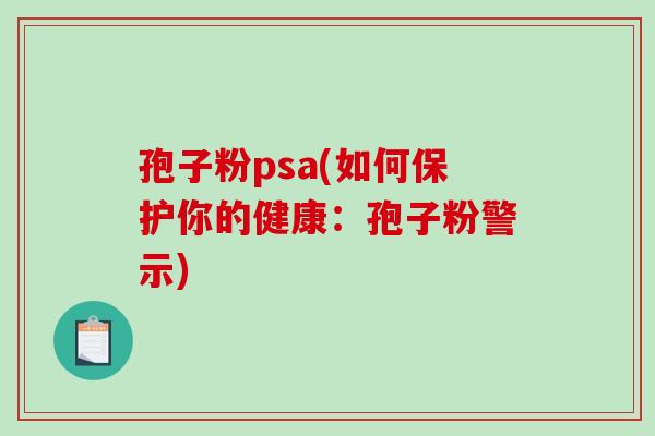 孢子粉psa(如何保护你的健康:孢子粉警示)-第1张图片-破壁灵芝孢子粉研究指南 孢子粉psa(如何保护你的健康:孢子粉警示)-第1张图片-破壁灵芝孢子粉研究指南