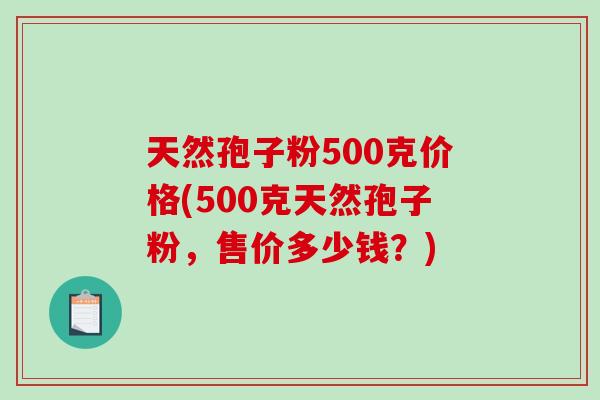 天然孢子粉500克价格(500克天然孢子粉,售价多少钱?)-第1张图片-破壁灵芝孢子粉研究指南 天然孢子粉500克价格(500克天然孢子粉,售价多少钱?)-第1张图片-破壁灵芝孢子粉研究指南