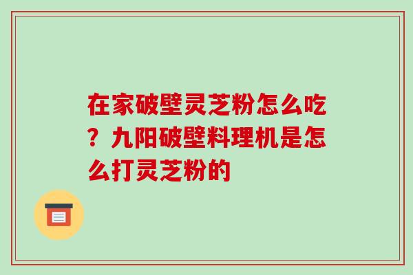 在家破壁灵芝粉怎么吃?九阳破壁料理机是怎么打灵芝粉的-第1张图片-破壁灵芝孢子粉研究指南 在家破壁灵芝粉怎么吃?九阳破壁料理机是怎么打灵芝粉的-第1张图片-破壁灵芝孢子粉研究指南