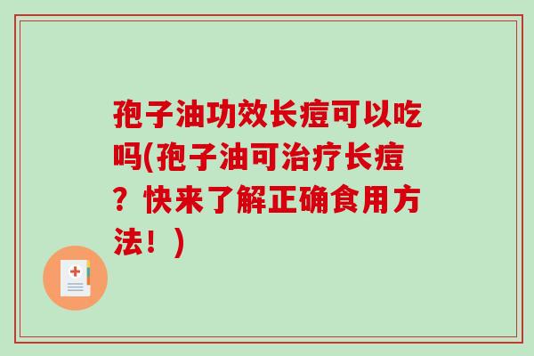 孢子油功效长痘可以吃吗(孢子油可治疗长痘?快来了解正确食用方法!)-第1张图片-破壁灵芝孢子粉研究指南 孢子油功效长痘可以吃吗(孢子油可治疗长痘?快来了解正确食用方法!)-第1张图片-破壁灵芝孢子粉研究指南