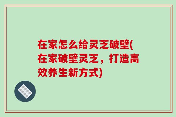在家怎么给灵芝破壁(在家破壁灵芝,打造高效养生新方式)-第1张图片-破壁灵芝孢子粉研究指南 在家怎么给灵芝破壁(在家破壁灵芝,打造高效养生新方式)-第1张图片-破壁灵芝孢子粉研究指南