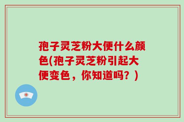 孢子灵芝粉大便什么颜色(孢子灵芝粉引起大便变色,你知道吗?)-第1张图片-破壁灵芝孢子粉研究指南 孢子灵芝粉大便什么颜色(孢子灵芝粉引起大便变色,你知道吗?)-第1张图片-破壁灵芝孢子粉研究指南